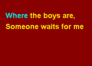 Where the boys are,
Someone waits for me