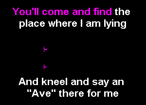 You'll come and find the
place where I am lying

p.

p.

And kneel and say an
Ave there for me