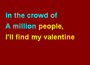 In the crowd of
A million people,

I'll find my valentine