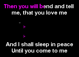 Then you will bend and tell
me, that you love me

And I shall sleep in peace
Until you come to me