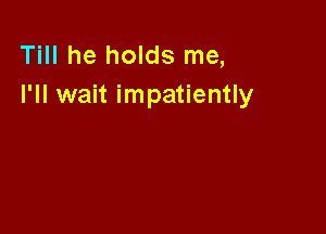 Till he holds me,
I'll wait impatiently