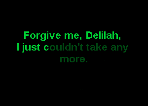 Forgive me, Delilah,
I just couldn't take any

more.