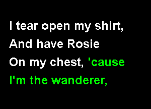 ltear open my shirt,
And have Rosie

On my chest, 'cause
I'm the wanderer,