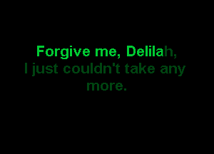 Forgive me, Delilah,
I just couldn't take any

more.