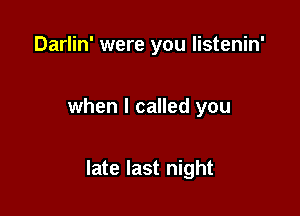 Darlin' were you listenin'

when I called you

late last night