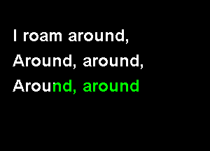 l roam around,
Around, around,

Around, around