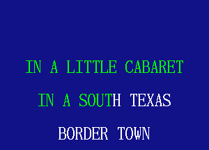 IN A LITTLE CABARET
IN A SOUTH TEXAS
BORDER TOWN