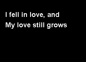 lfell in love, and
My love still grows