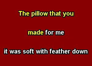 The pillow that you

made for me

it was soft with feather down