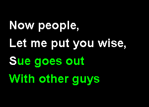 Now people,
Let me put you wise,

Sue goes out
With other guys