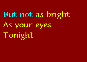 But not as bright
As your eyes

Tonight