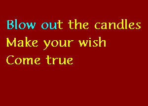 Blow out the candles
Make your wish

Come true