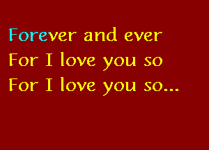 Forever and ever
For I love you so

For I love you so...