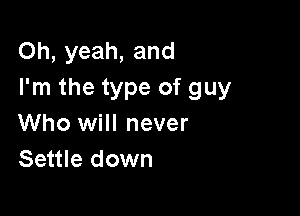 Oh, yeah, and
I'm the type of guy

Who will never
Settle down