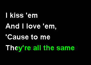 I kiss 'em
And I love 'em,

'Cause to me
They're all the same