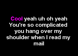 Cool yeah uh oh yeah
You're so complicated

you hang over my
shoulder when I read my
mail