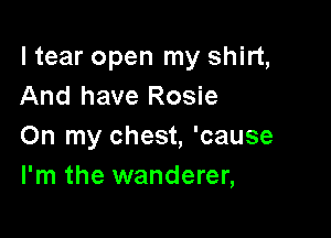 ltear open my shirt,
And have Rosie

On my chest, 'cause
I'm the wanderer,