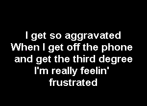 I get so aggravated
When I get off the phone
and get the third degree
I'm really feelin'
frustrated