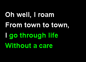 Oh well, I roam
From town to town,

I go through life
Without a care