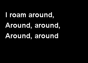 l roam around,
Around, around,

Around, around