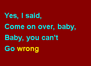 Yes, I said,
Come on over, baby,

Baby, you can't
Go wrong