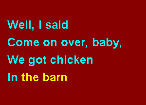 Well, I said
Come on over, baby,

We got chicken
In the barn
