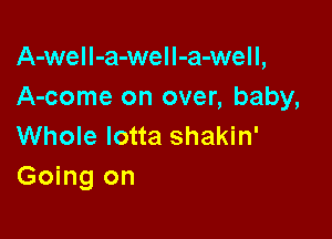 A-weII-a-weIl-a-well,
A-come on over, baby,

Whole lotta shakin'
Going on