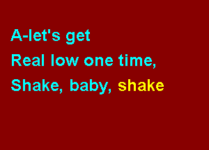 A-let's get
Real low one time,

Shake, baby, shake
