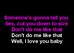 Someone's gonna tell you
lies, cut you down to size
Don't do me like that
Don't do me like that
Well, I love you baby