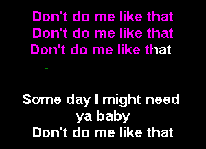 Don't do me like that
Don't do me like that
Don't do me like that

Some day I might need
ya baby
Don't do me like that