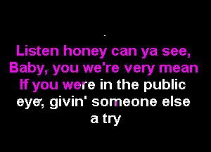 Listen honey can ya see,
Baby, you we're very mean
If you were in the public
eye', givin' someone else

atry