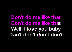 Don't do me like that
Don't do me like that

Well, I love you baby
Don't don't don't don't