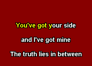 You've got your side

and I've got mine

The truth lies in between