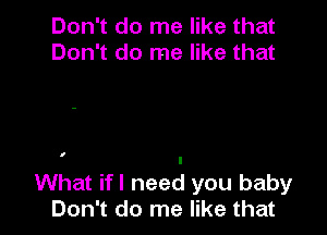 Don't do me like that
Don't do me like that

I

I
What ifl need you baby
Don't do me like that