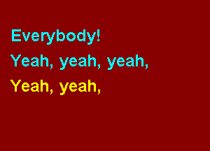 Everybody!
Yeah,yeah,yeah,

Yeah, yeah,