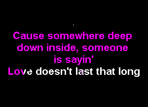 Cause somewhere deep
down inside, someone
is sayin'
Love doesn't last that long