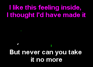 I like this feeling inside,
I thought I'd have made it

I

But never can you take
it no more