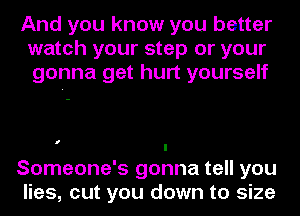 And you know you better
watch your step or your
gonna get hurt yourself

I

Someone's gonna tell you
lies, cut you down to size