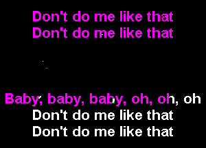 Don't do me like that
Don't do me like that

Baby, baby, baby, oh, oh, oh
Don't do me like that
Don't do me like that