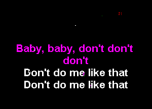 Baby, baby, don't don't

donT
Don't do me like that
Don't do me like that