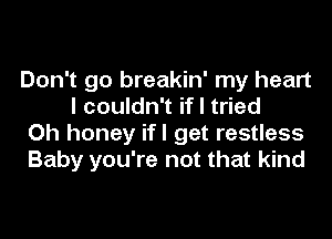 Don't go breakin' my heart
I couldn't if I tried

Oh honey ifl get restless

Baby you're not that kind