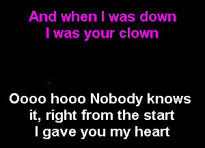 And when I was down
I was your clown

0000 h000 Nobody knows
it, right from the start
I gave you my heart