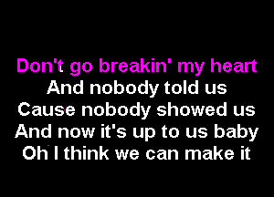 Don't go breakin' my heart
And nobody told us
Cause nobody showed us
And now it's up to us baby
Oh' I think we can make it