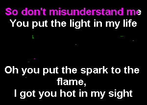 So don't misunderstand me
You put the light in my life

L

Oh yeu put the spark to the
' flame,
I got you hot in my sight