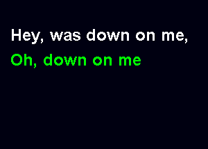 Hey, was down on me,
Oh, down on me