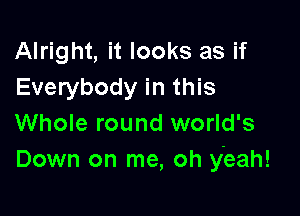 Alright, it looks as if
Everybody in this

Whole round world's
Down on me, oh yeah!