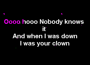 0000. hooo Nobody knows
it

And when l was down
I was your c.lown