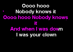 0000 h000
Nobody knows it
0000 h000 Nobody knows
it

And when l was down
I was your c.lown