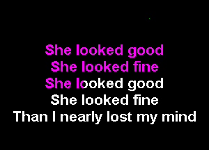 She looked good
She looked fine

She looked good
She looked fine
Than I nearly lost my mind