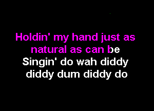 Holdin' my hand just as
natural as can be

Singin' do wah diddy
diddy dum diddy do